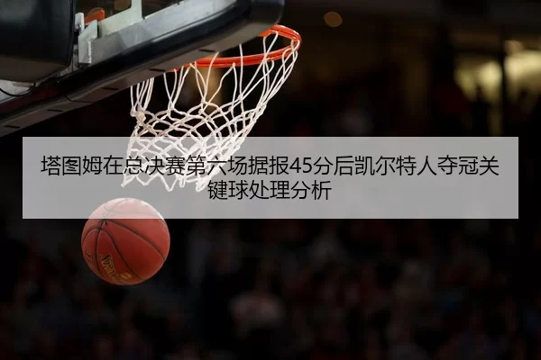 塔图姆在总决赛第六场据报45分后凯尔特人夺冠关键球处理分析
