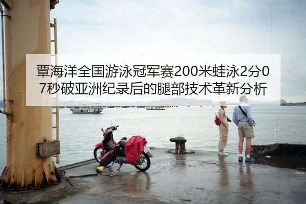 覃海洋全国游泳冠军赛200米蛙泳2分07秒破亚洲纪录后的腿部技术革新分析