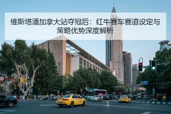 维斯塔潘加拿大站夺冠后：红牛赛车赛道设定与策略优势深度解析